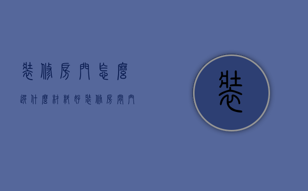 装修房门怎么选?什么材料好（装修房间门使用什么材料好 装修房间门尺寸）