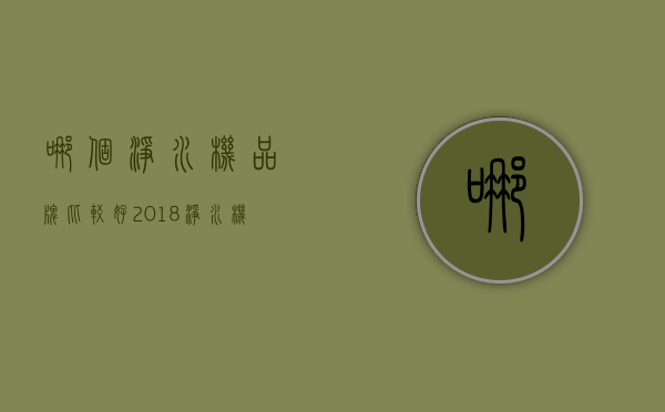 哪个净水机品牌比较好？2018净水机十大品牌排名