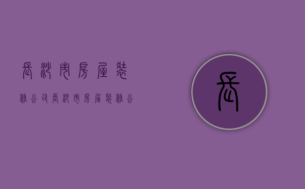 长沙市房屋装修公司  长沙市房屋装修公司电话