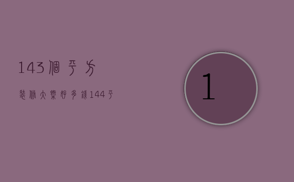 143个平方装修大概好多钱（144平米装修多少钱 144平米装修注意事项）