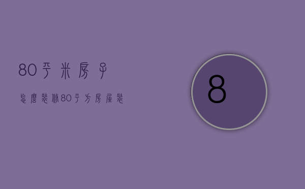 80平米房子怎么装修（80平方房屋装修技巧   80平方装修注意什么）