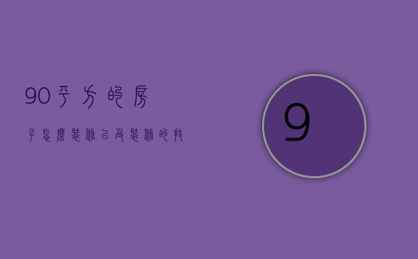 90平方的房子怎么装修以及装修的技巧和费用是多少呢（90平方的房子怎么装修以及装修的技巧和费用）