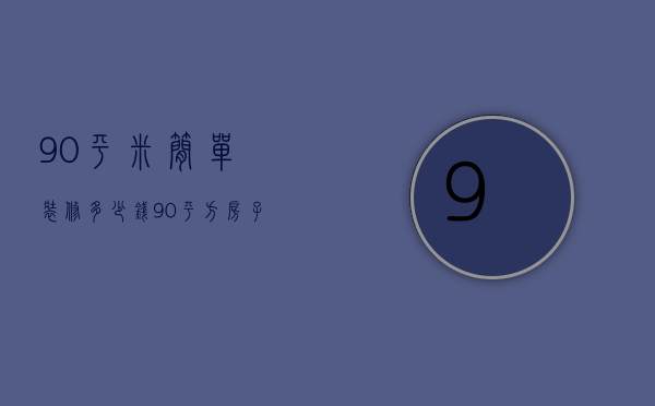 90平米简单装修多少钱 90平方房子装修注意哪些问题