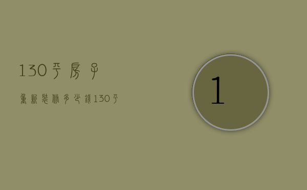 130平房子重新装修多少钱（130平旧房装修得花多少钱）