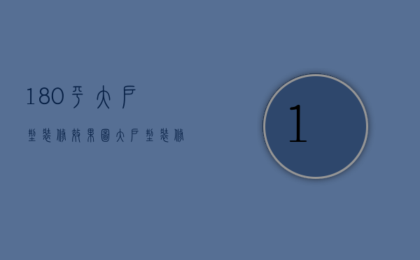 180平大户型装修效果图 大户型装修样板间赏析