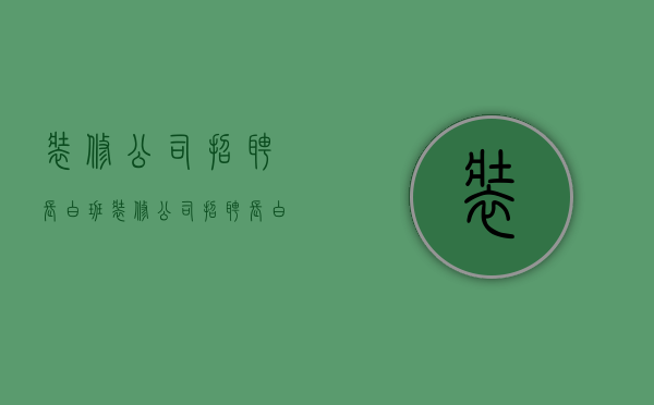 装修公司招聘长白班  装修公司招聘长白班工作