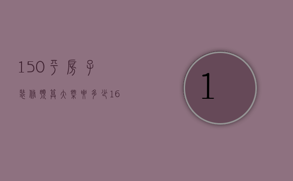 150平房子装修预算大概要多少（160平方精装修大概需要多少钱）