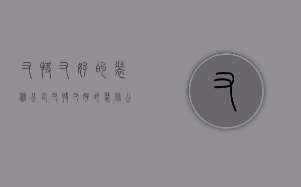 又快又好的装修公司  又快又好的装修公司名字