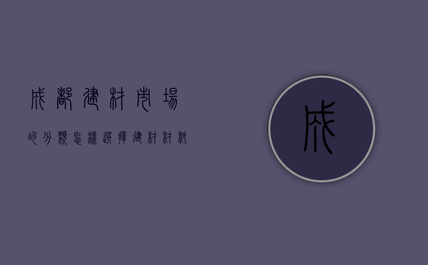 成都建材市场的分类 怎样选择建材材料