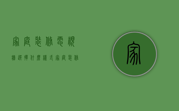 家庭装修电视墙选择什么样式？家庭装修电视墙价格？