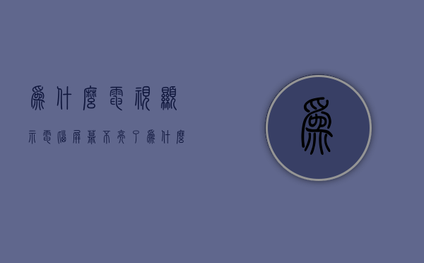 为什么电视显示电脑屏幕不亮了  为什么电视显示电脑屏幕不亮了怎么回事