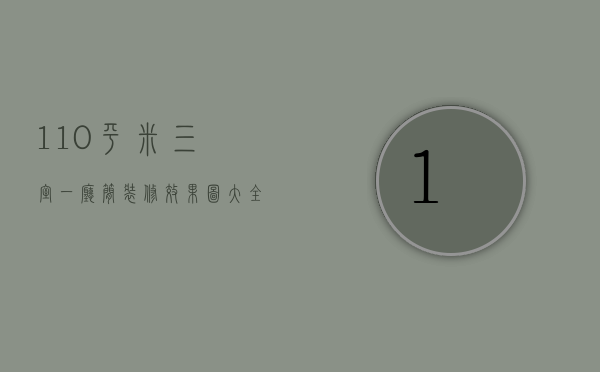 110平米三室一厅简装修效果图大全（120平三室装修多少钱）