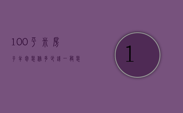 100平米房子半包装修多少钱（一般装修一套100平方的房子要多少钱）