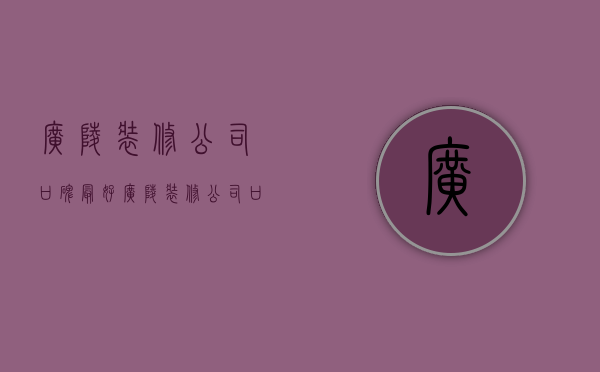 广陵装修公司口碑最好  广陵装修公司口碑最好的是哪家