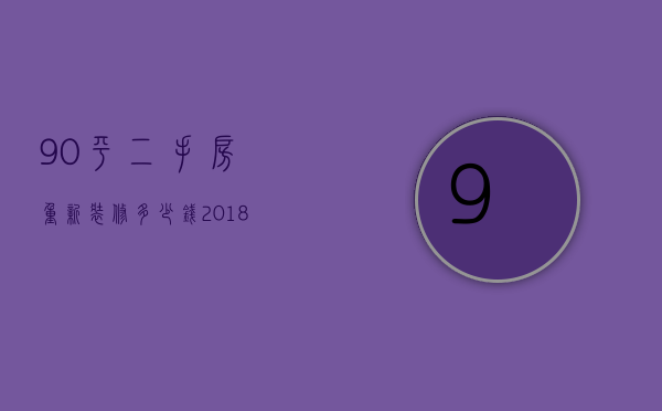 90平二手房重新装修多少钱 2018旧房改造报价预算清单