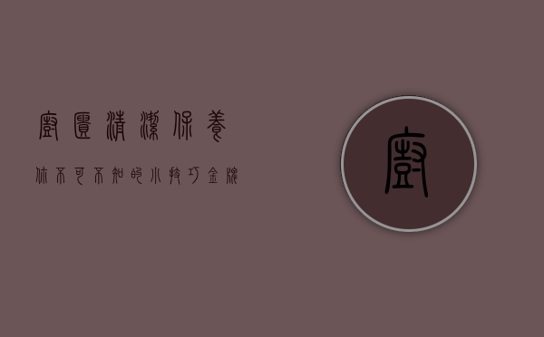 橱柜清洁保养 你不可不知的小技巧（金牌橱柜有哪些保养技巧？白色橱柜保养方法）