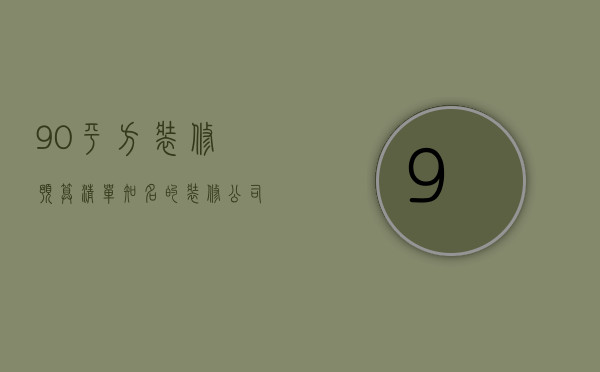 90平方装修预算清单 知名的装修公司有哪些