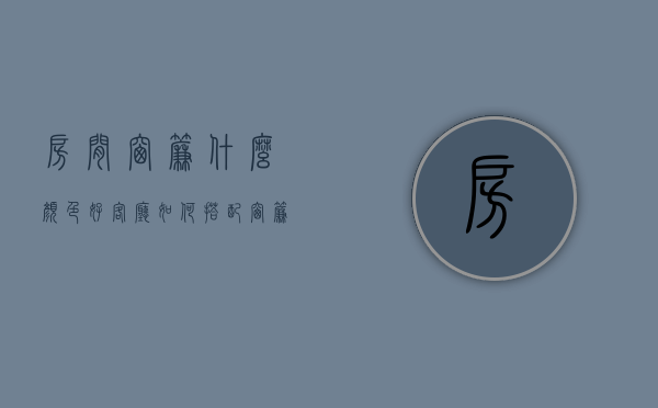 房间窗帘什么颜色好？客厅如何搭配窗帘？