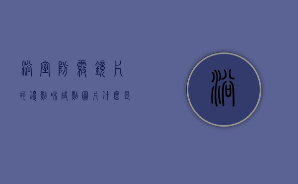 浴室防雾镜片的优点和缺点图片（什么是浴室防雾镜？浴室防雾镜有哪些种类？）