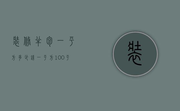 装修半包一平方多少钱一平方（100平米全包装修价格 全包装修事项）