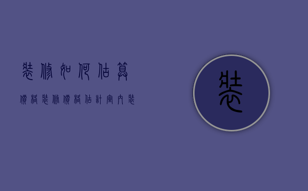 装修如何估算价格（装修价格估计 室内装修预算价格怎么估计）