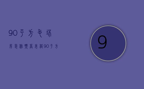 90平方毛坯房装修预算表格（90平方毛坯房装修预算表图片）