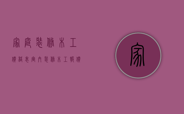 家庭装修木工价格表（室内装修木工报价明细表）