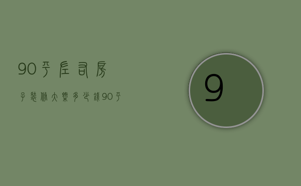 90平左右房子装修大概多少钱（90平的房子装修大概要多少钱）