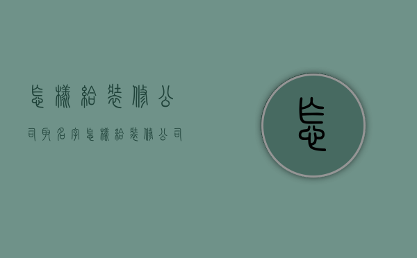 怎样给装修公司取名字  怎样给装修公司取名字大全