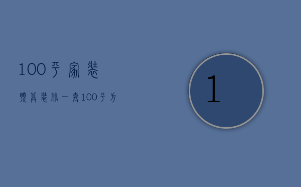 100平家装预算（装修一套100平方的房子要多少预算）