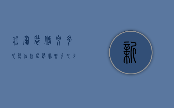 新家装修要多久能住  新房装修要多久可以住