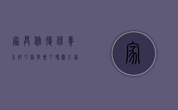 家具修复保养小技巧,你学会了吗图片（家具修复保养小技巧，你学会了吗？）