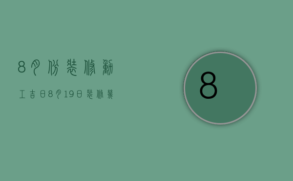 8月份装修动工吉日（8月19日装修几点动工好）