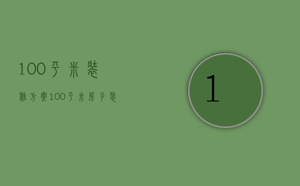 100平米装修方案 100平米房子装修注意事项