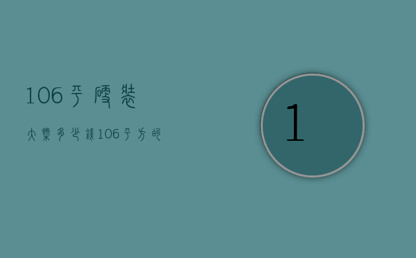 106平硬装大概多少钱（106平方的房子装修大概要多少钱）