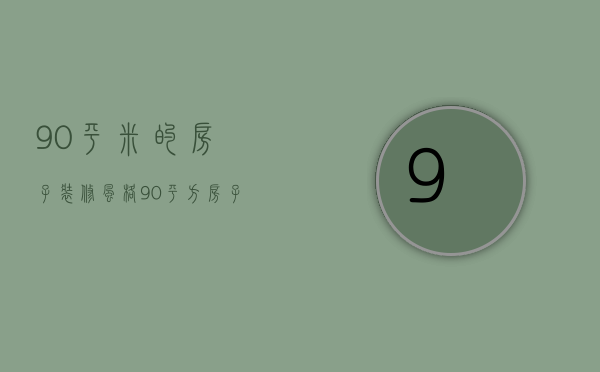 90平米的房子装修风格（90平方房子装修风格哪种好看 房子装修要多少钱）