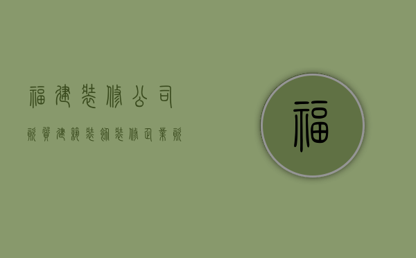 福建装修公司资质  建筑装饰装修企业资质