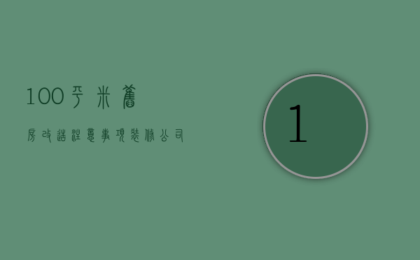 100平米旧房改造注意事项 装修公司哪家好