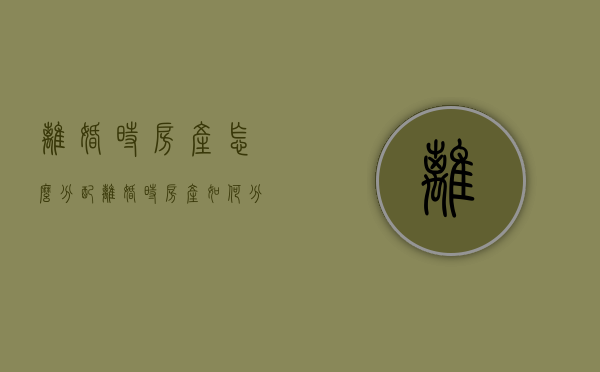 离婚时房产怎么分配（离婚时房产如何分配）