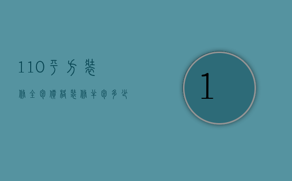 110平方装修全包价格（装修半包多少钱一平方米）