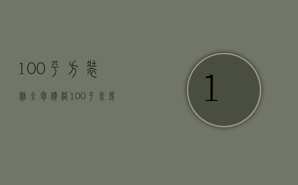 100平方装修全包价格（100平整装全包装修要多少钱）