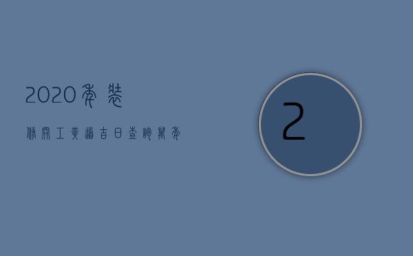 2023年装修开工黄道吉日查询万年历（2023装修开工吉日吉时查询老黄历）