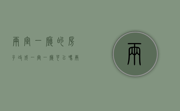 两室一厅的房子改成一室一厅可以吗（两室一厅的房子改成一室一厅怎么改）