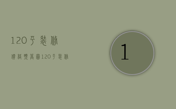 120平装修价格预算图（120平装修多少钱预算）