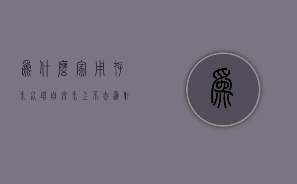 为什么家用存水水塔自来水上不去  为什么家用存水水塔自来水上不去水呢