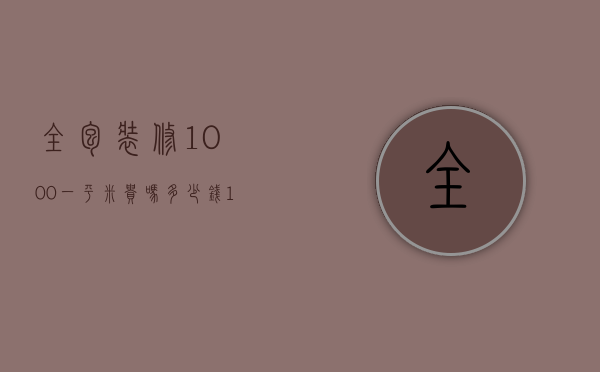 全包装修1000一平米贵吗多少钱（100平米全包装修价格 全包装修的优势）