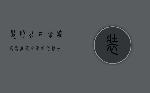 装修公司金螳螂怎么样  金螳螂装修公司工资待遇