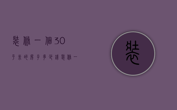 装修一个30平米的房子多少钱（装修一套30平米的房子要多少钱）