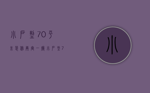 小户型70平米装修 两室一厅（小户型70平米装修三房）