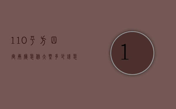 110平方四室两厅装修大概多少钱（装修110平米三居室需要多少钱）